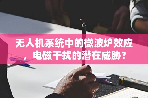 无人机系统中的微波炉效应，电磁干扰的潜在威胁？