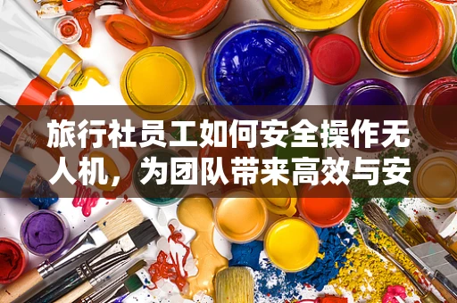 旅行社员工如何安全操作无人机，为团队带来高效与安全并重的旅行体验？
