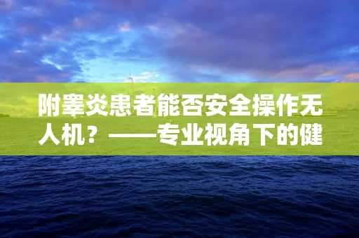附睾炎患者能否安全操作无人机？——专业视角下的健康与安全考量