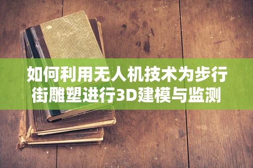 如何利用无人机技术为步行街雕塑进行3D建模与监测？