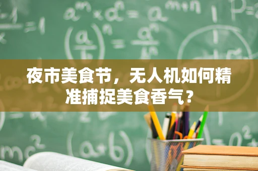 夜市美食节，无人机如何精准捕捉美食香气？