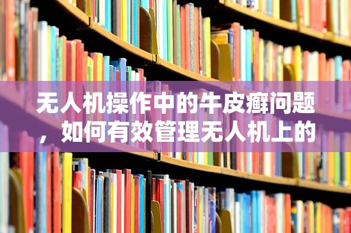 无人机操作中的牛皮癣问题，如何有效管理无人机上的贴纸与标签？