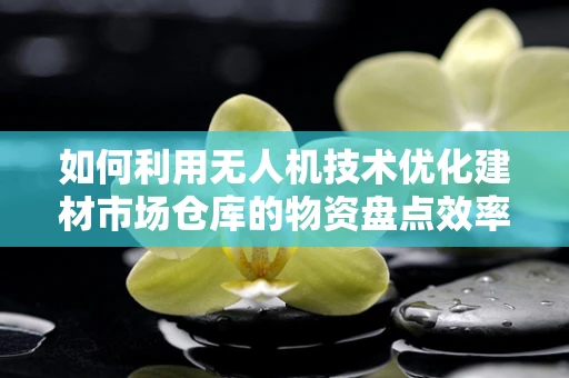 如何利用无人机技术优化建材市场仓库的物资盘点效率？