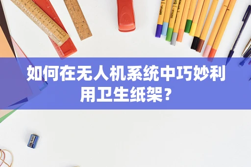 如何在无人机系统中巧妙利用卫生纸架？
