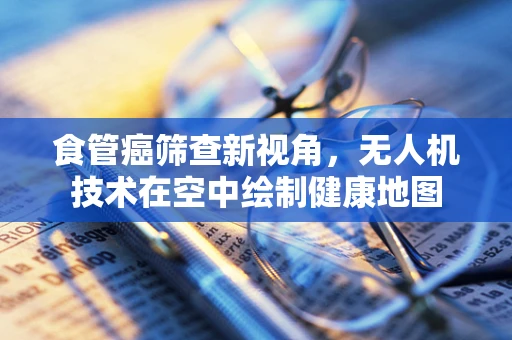 食管癌筛查新视角，无人机技术在空中绘制健康地图