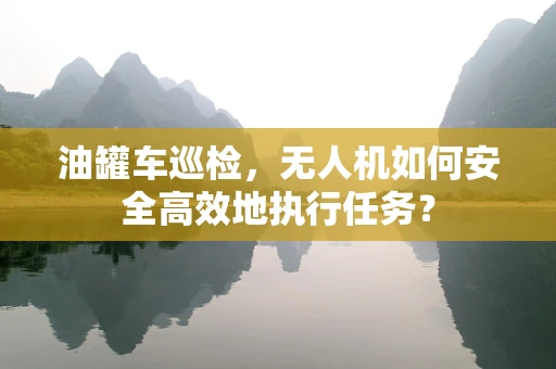 油罐车巡检，无人机如何安全高效地执行任务？