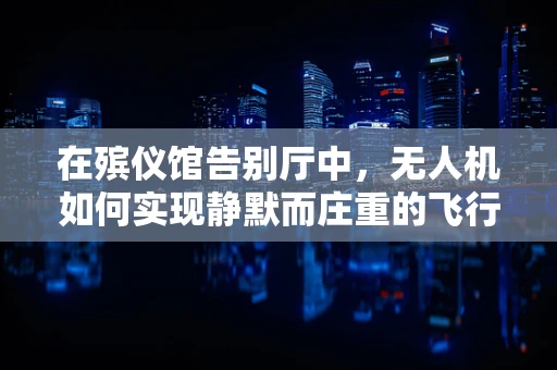 在殡仪馆告别厅中，无人机如何实现静默而庄重的飞行？