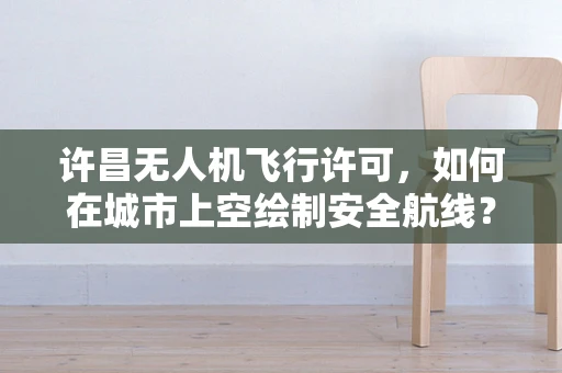 许昌无人机飞行许可，如何在城市上空绘制安全航线？