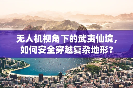 无人机视角下的武夷仙境，如何安全穿越复杂地形？