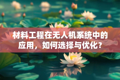 材料工程在无人机系统中的应用，如何选择与优化？