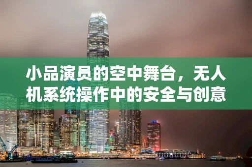 小品演员的空中舞台，无人机系统操作中的安全与创意融合