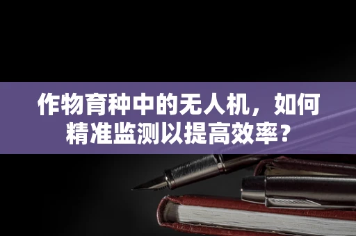 作物育种中的无人机，如何精准监测以提高效率？