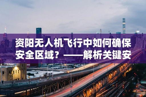 资阳无人机飞行中如何确保安全区域？——解析关键安全措施