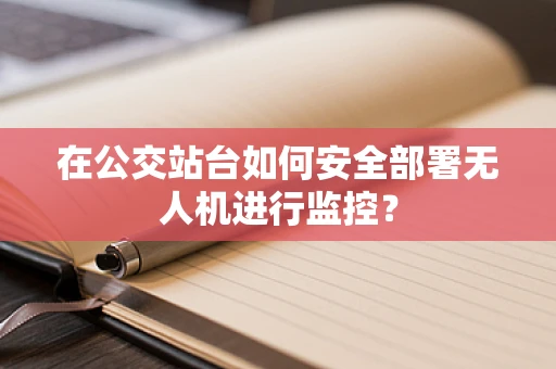在公交站台如何安全部署无人机进行监控？