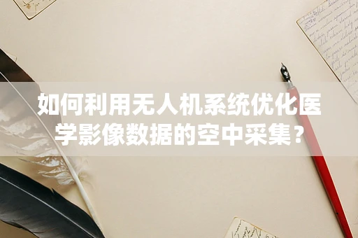 如何利用无人机系统优化医学影像数据的空中采集？