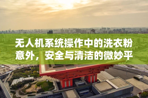 无人机系统操作中的洗衣粉意外，安全与清洁的微妙平衡