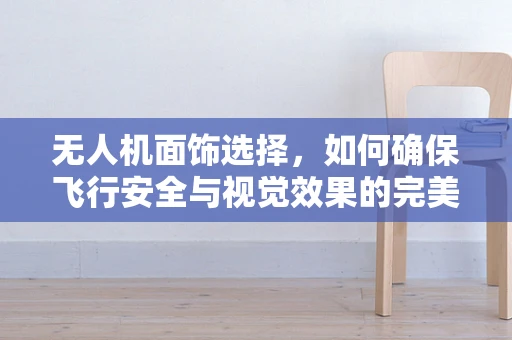 无人机面饰选择，如何确保飞行安全与视觉效果的完美结合？