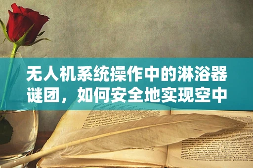 无人机系统操作中的淋浴器谜团，如何安全地实现空中水雾喷洒？
