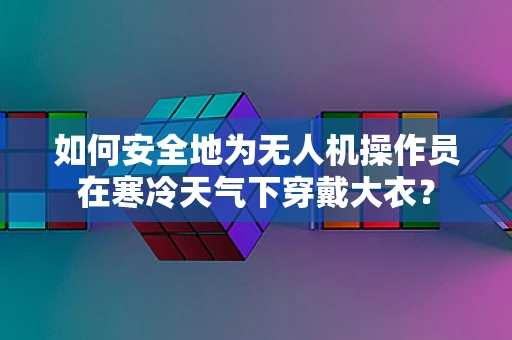 如何安全地为无人机操作员在寒冷天气下穿戴大衣？