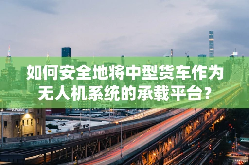 如何安全地将中型货车作为无人机系统的承载平台？