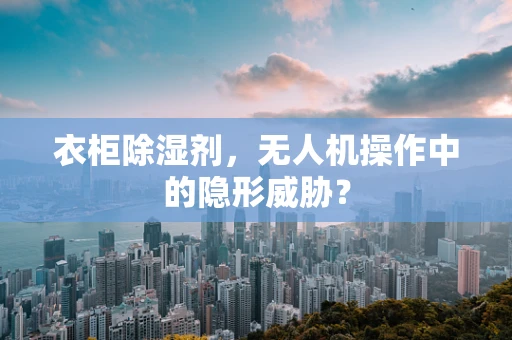 衣柜除湿剂，无人机操作中的隐形威胁？