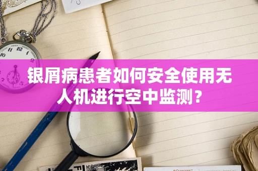 银屑病患者如何安全使用无人机进行空中监测？