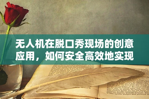 无人机在脱口秀现场的创意应用，如何安全高效地实现空中互动？