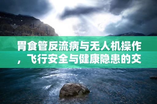 胃食管反流病与无人机操作，飞行安全与健康隐患的交织
