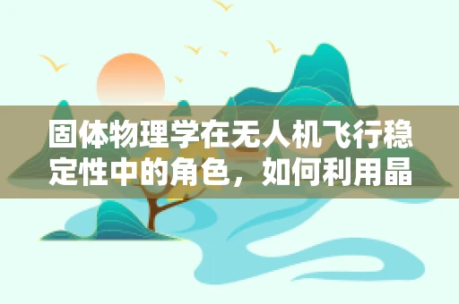 固体物理学在无人机飞行稳定性中的角色，如何利用晶格振动优化无人机悬停性能？