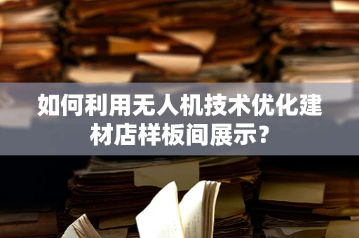 如何利用无人机技术优化建材店样板间展示？