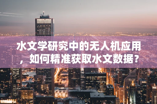 水文学研究中的无人机应用，如何精准获取水文数据？