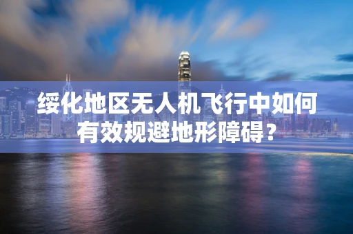 绥化地区无人机飞行中如何有效规避地形障碍？