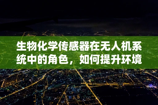 生物化学传感器在无人机系统中的角色，如何提升环境监测的精准度？