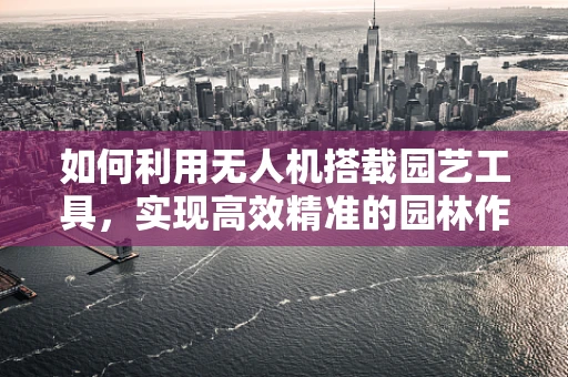 如何利用无人机搭载园艺工具，实现高效精准的园林作业？