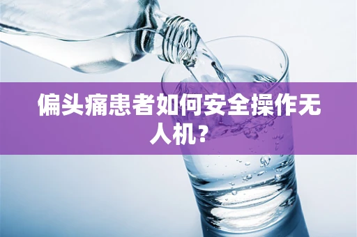 偏头痛患者如何安全操作无人机？