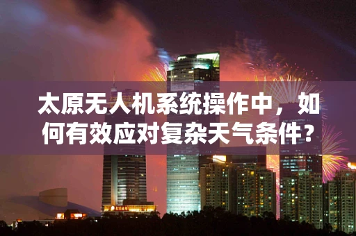 太原无人机系统操作中，如何有效应对复杂天气条件？