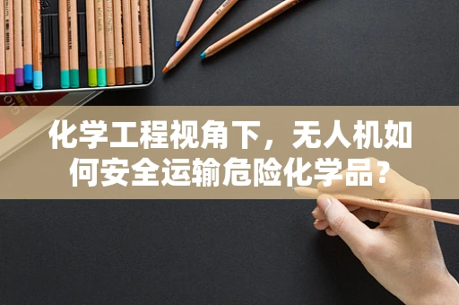 化学工程视角下，无人机如何安全运输危险化学品？