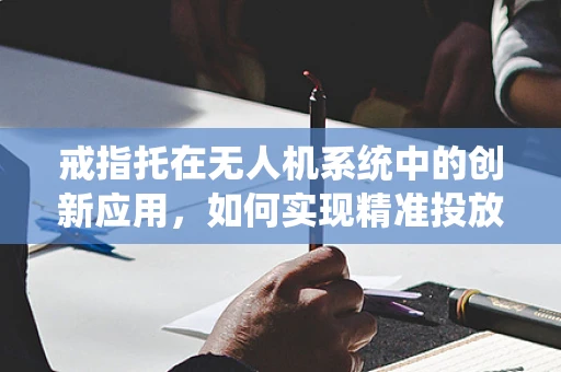 戒指托在无人机系统中的创新应用，如何实现精准投放？