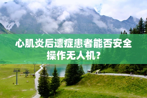 心肌炎后遗症患者能否安全操作无人机？
