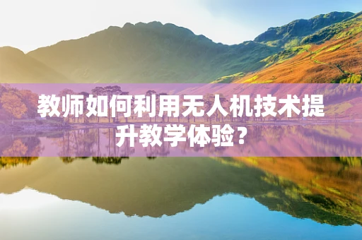 教师如何利用无人机技术提升教学体验？