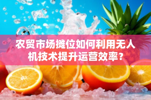 农贸市场摊位如何利用无人机技术提升运营效率？