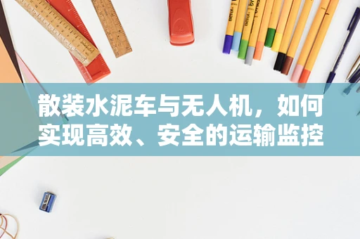 散装水泥车与无人机，如何实现高效、安全的运输监控？