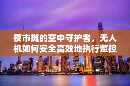 夜市摊的空中守护者，无人机如何安全高效地执行监控任务？