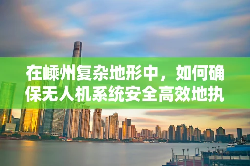 在嵊州复杂地形中，如何确保无人机系统安全高效地执行任务？