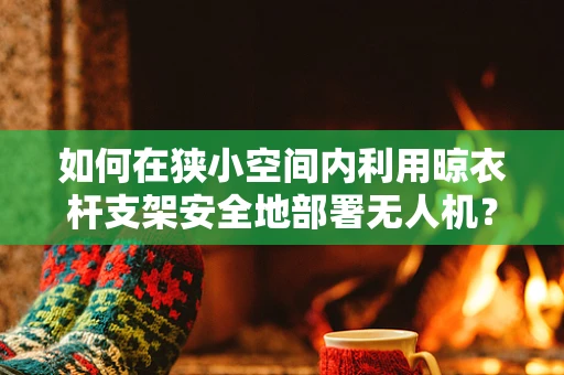 如何在狭小空间内利用晾衣杆支架安全地部署无人机？