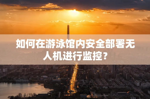 如何在游泳馆内安全部署无人机进行监控？