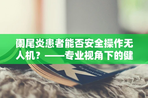 阑尾炎患者能否安全操作无人机？——专业视角下的健康考量