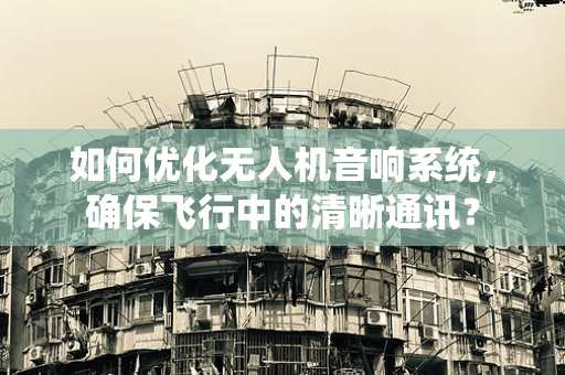 如何优化无人机音响系统，确保飞行中的清晰通讯？
