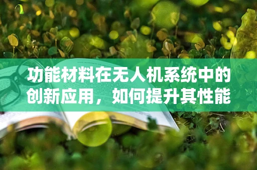 功能材料在无人机系统中的创新应用，如何提升其性能与耐用性？