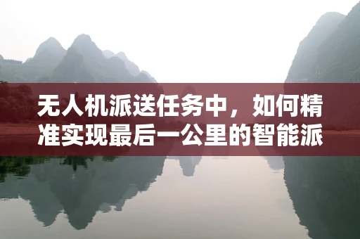 无人机派送任务中，如何精准实现最后一公里的智能派送？